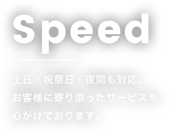 Speed 土日・祝祭日・夜間も対応。お客様に寄り添ったサービスを心がけております。